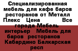 Специализированная мебель для кафе,баров,ресторанов от Металл Плекс › Цена ­ 5 000 - Все города Мебель, интерьер » Мебель для баров, ресторанов   . Кабардино-Балкарская респ.